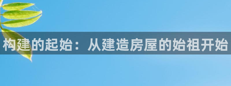 意昂体育3招商电话地址：构建的起始：从建造房屋的始祖开始