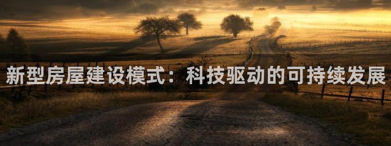 意昂3娱乐代理怎么样：新型房屋建设模式：科技驱动的可持续发展