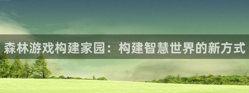 意昂3娱乐网站：森林游戏构建家园：构建智慧世界的新方式