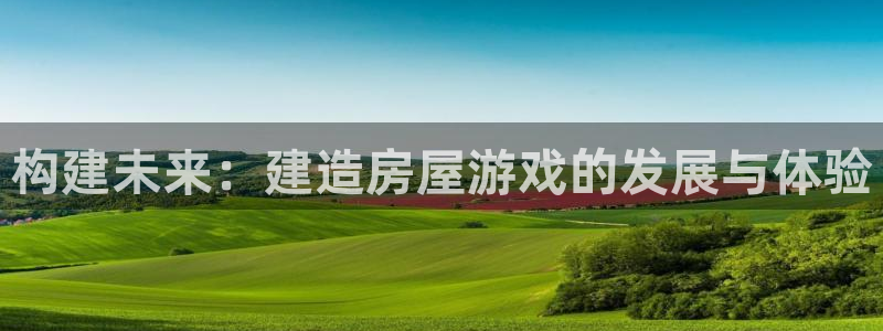意昂体育3平台是正规平台吗：构建未来：建造房屋游戏的发展与体验