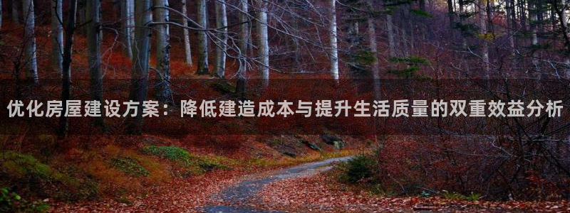 意昂体育3招商电话地址：优化房屋建设方案：降低建造成本与提升生活质量的双重效益分析