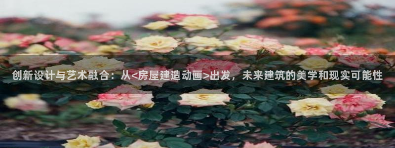 意昂体育3平台：创新设计与艺术融合：从<房屋建造动画>出发，未来建筑的美学和现实可能性