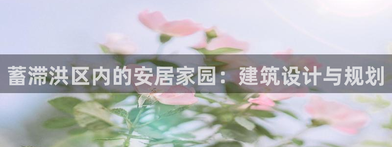 意昂体育3平台假的吗是真的吗吗：蓄滞洪区内的安居家园：建筑设计与规划