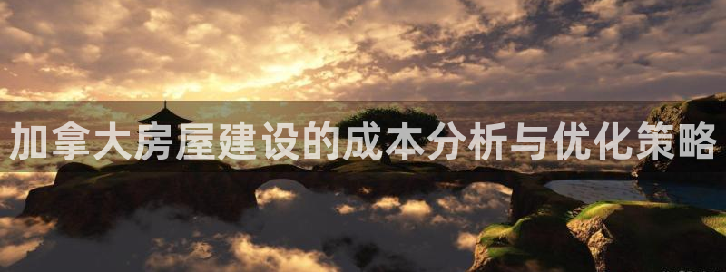 意昂3娱乐首页官网下载：加拿大房屋建设的成本分析与优化策略