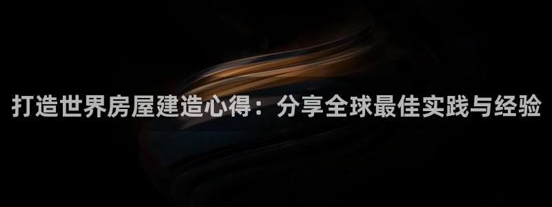 意昂体育3招商电话地址查询：打造世界房屋建造心得：分享全球最佳实践与经验