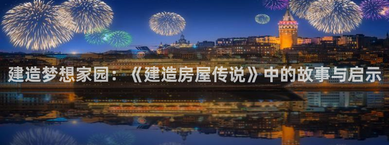 意昂3娱乐平台：建造梦想家园：《建造房屋传说》中的故事与启示