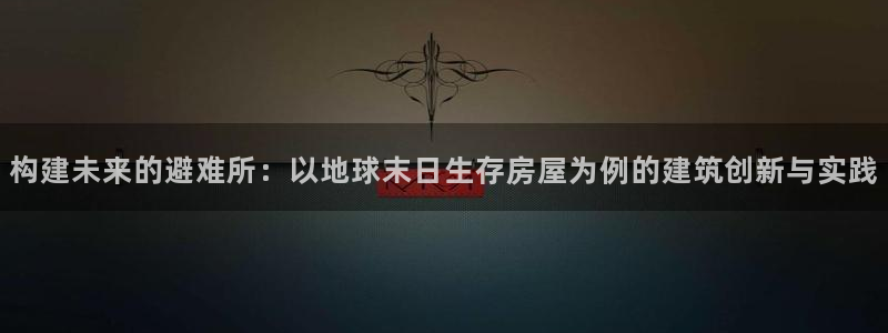 意昂体育3招商电话号码是多少：构建未来的避难所：以地球末日生存房屋为例的建筑创新与实践