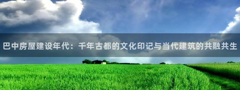 意昂集团官网：巴中房屋建设年代：千年古都的文化印记与当代建筑的共融共生