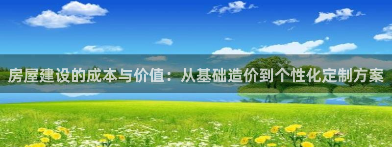 意昂体育3平台是正规平台吗知乎：房屋建设的成本与价值：从基础造价到个性化定制方案