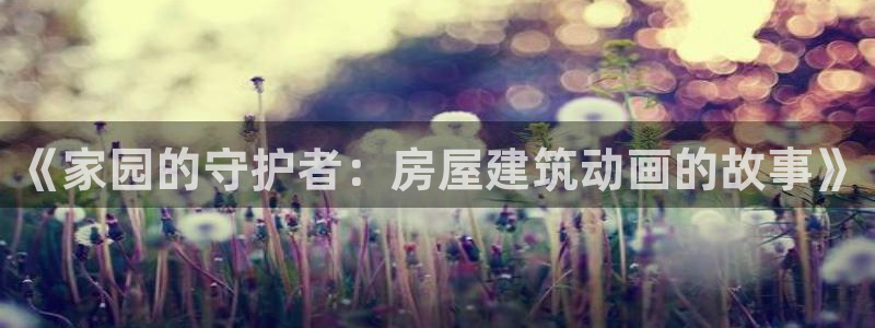 意昂体育3平台是正规平台吗：《家园的守护者：房屋建筑动画的故事》
