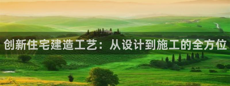 意昂体育3平台注册要钱吗是真的吗：创新住宅建造工艺：从设计到施工的全方位