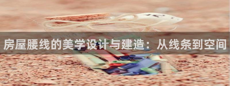 意昂3娱乐下载：房屋腰线的美学设计与建造：从线条到空间