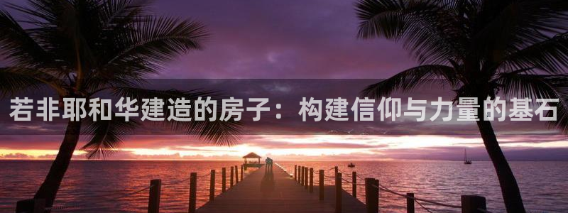 意昂体育3平台注册要钱吗是真的吗：若非耶和华建造的房子：构建信仰与力量的基石