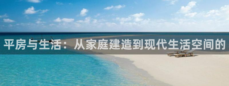 意昂3开户：平房与生活：从家庭建造到现代生活空间的