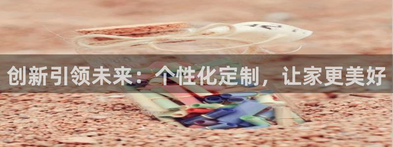 意昂3官网：创新引领未来：个性化定制，让家更美好