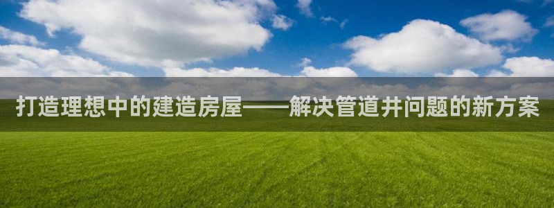意昂体育3平台注册要钱吗：打造理想中的建造房屋——解决管道井问题的新方案