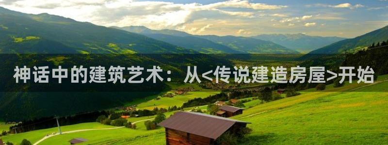意昂体育3平台注册要钱吗安全吗：神话中的建筑艺术：从<传说建造房屋>开始