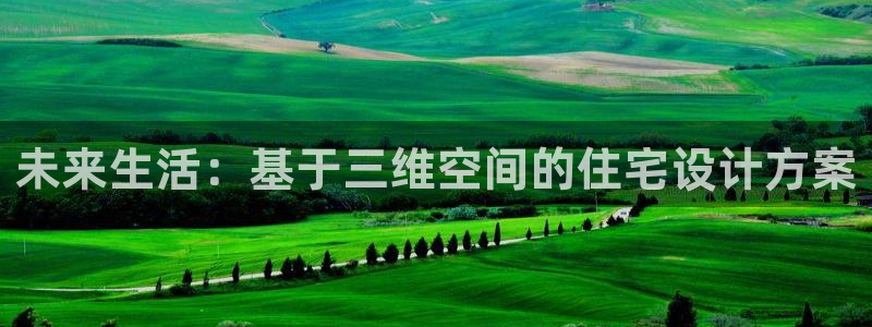 意昂体育3招商电话是多少号码：未来生活：基于三维空间的住宅设计方案