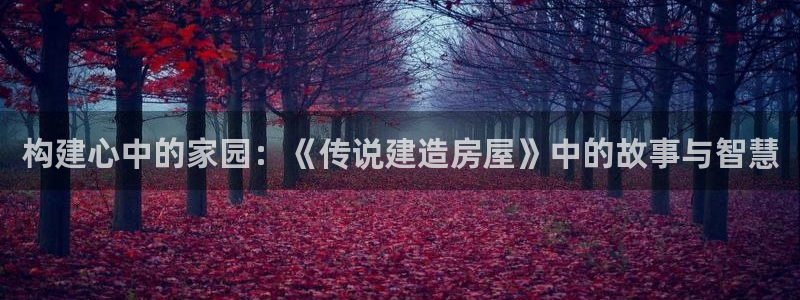 意昂3代理：构建心中的家园：《传说建造房屋》中的故事与智慧