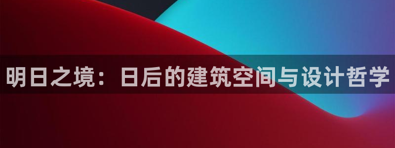 意昂体育3开户：明日之境：日后的建筑空间与设计哲学