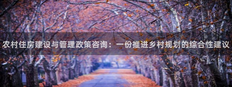 意昂体育3招商电话号码是多少：农村住房建设与管理政策咨询：一份推进乡村规划的综合性建议