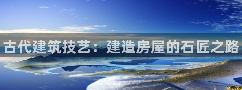 意昂3娱乐40996：古代建筑技艺：建造房屋的石匠之路