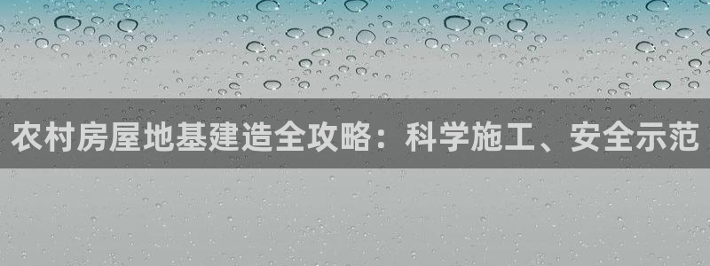 意昂3娱乐首页网站大全：农村房屋地基建造全攻略：科学施工、安全示范