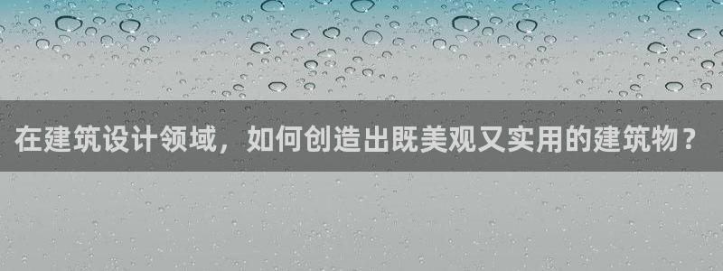 意昂3娱乐代理怎么样：在建筑设计领域，如何创造出既美观又实用的建筑物？