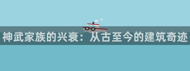 意昂3神州：神武家族的兴衰：从古至今的建筑奇迹