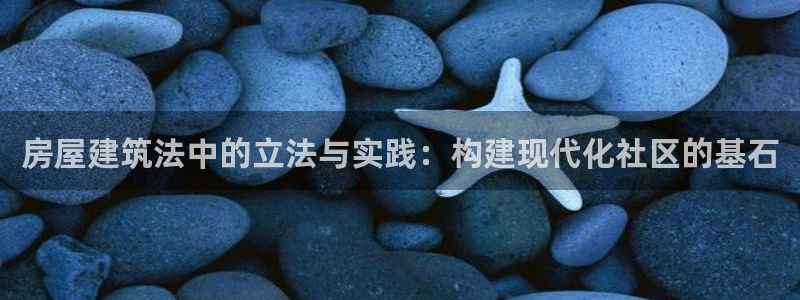 意昂体育3平台：房屋建筑法中的立法与实践：构建现代化社区的基石