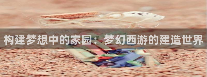 意昂3娱乐40996：构建梦想中的家园：梦幻西游的建造世界