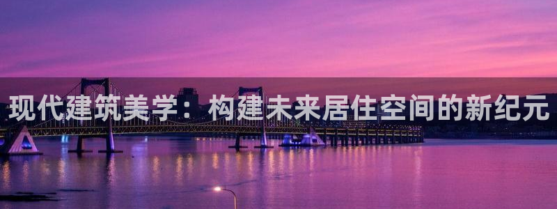意昂3娱乐首页网站大全：现代建筑美学：构建未来居住空间的新纪元