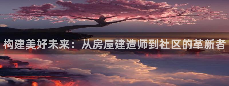 意昂体育3招商电话是多少啊：构建美好未来：从房屋建造师到社区的革新者