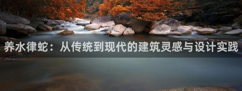 意昂体育3平台是正规平台吗：养水律蛇：从传统到现代的建筑灵感与设计实践