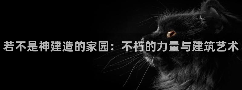 意昂3娱乐首页网站大全：若不是神建造的家园：不朽的力量与建筑艺术