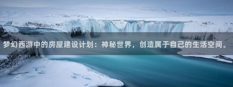意昂体育3是干嘛的公司：梦幻西游中的房屋建设计划：神秘世界，创造属于自己的生活空间。