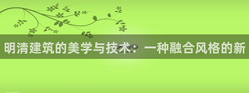 意昂3集团官网首页网址：明清建筑的美学与技术：一种融合风格的新