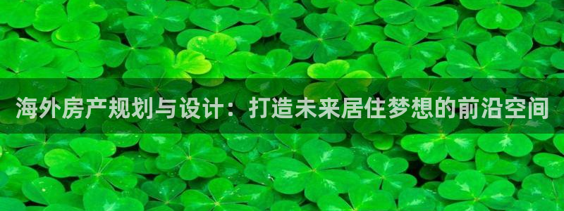 意昂体育3招商电话号码是多少啊：海外房产规划与设计：打造未来居住梦想的前沿空间