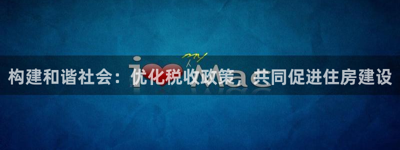意昂3官方：构建和谐社会：优化税收政策，共同促进住房建设
