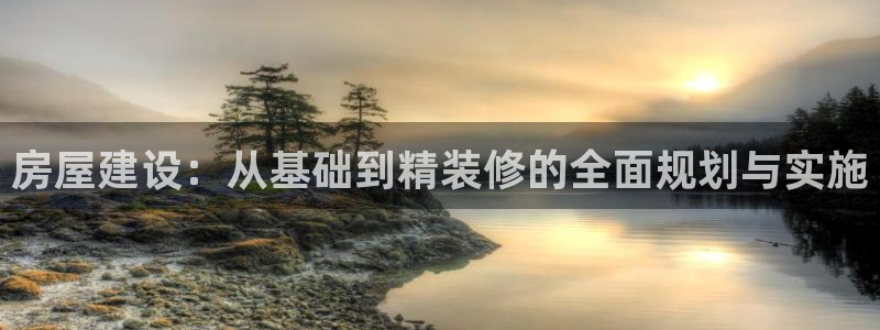 意昂集团官网：房屋建设：从基础到精装修的全面规划与实施