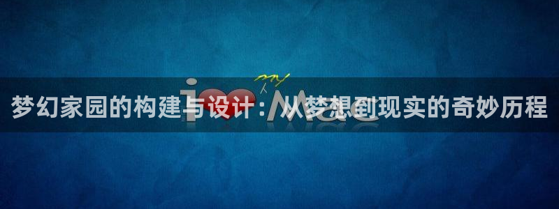 意昂3娱乐是那个系列的台子：梦幻家园的构建与设计：从梦想到现实的奇妙历程