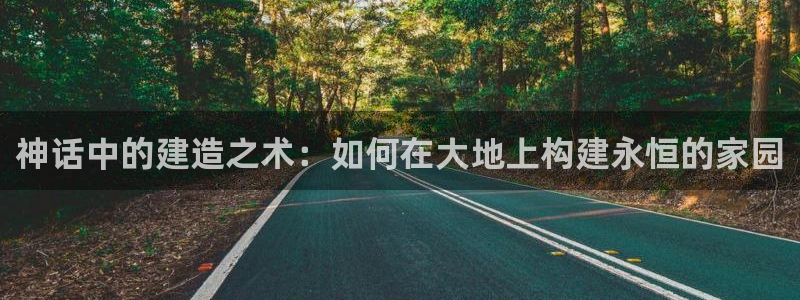意昂3娱乐下载：神话中的建造之术：如何在大地上构建永恒的家园