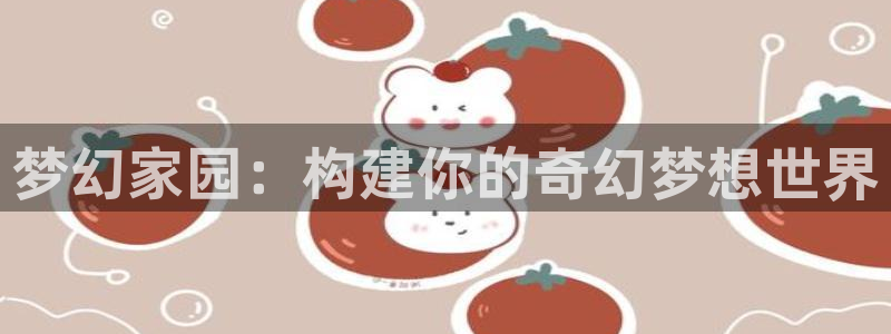 意昂体育3招商电话地址查询：梦幻家园：构建你的奇幻梦想世界