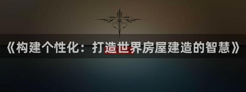 意昂3娱乐40996：《构建个性化：打造世界房屋建造的智慧》