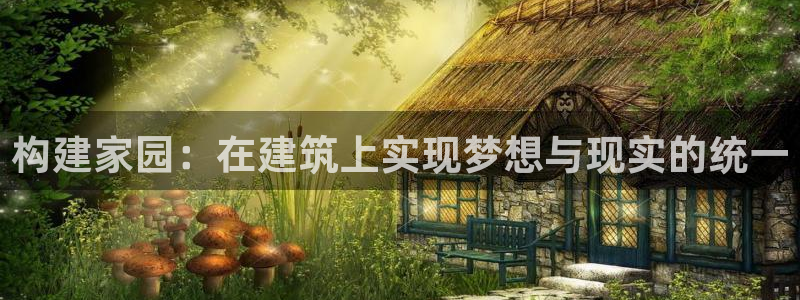 意昂体育3平台假的吗是真的吗吗：构建家园：在建筑上实现梦想与现实的统一