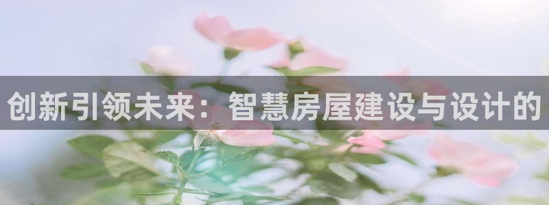 意昂体育3平台是正规平台吗知乎：创新引领未来：智慧房屋建设与设计的
