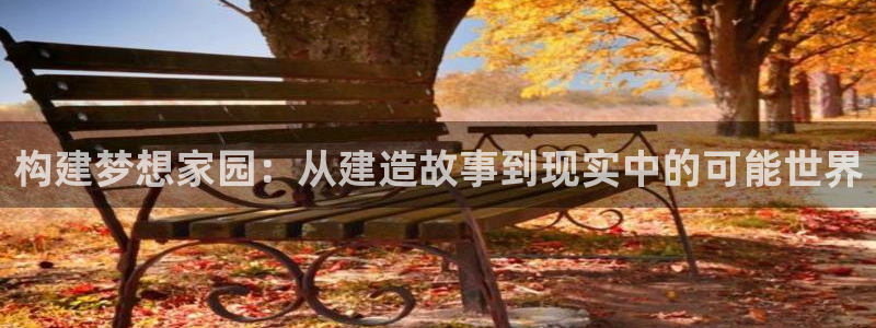 意昂3科技：构建梦想家园：从建造故事到现实中的可能世界