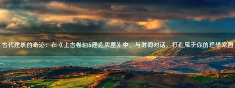 意昂体育3官方客服电话：古代建筑的奇迹：在《上古卷轴5建造房屋》中，与时间对话，打造属于你的理想家园