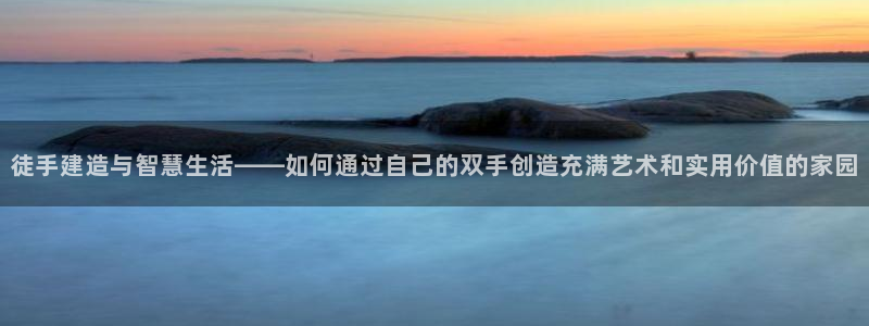 意昂体育3平台注册要钱吗：徒手建造与智慧生活——如何通过自己的双手创造充满艺术和实用价值的家园