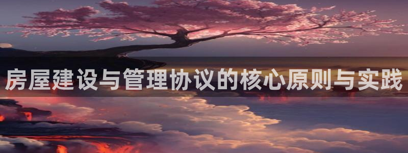 意昂体育3平台是正规平台吗：房屋建设与管理协议的核心原则与实践